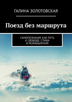 Галина Золотовская - Поезд без маршрута. Самопознание как путь к свободе. Стихи и размышления