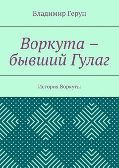 Владимир Герун - Воркута – бывший Гулаг. История Воркуты