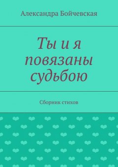 Александра Бойчевская - Ты и я повязаны судьбою. Сборник стихов