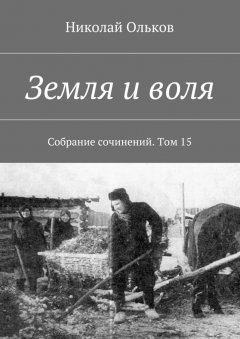 Николай Ольков - Земля и воля. Собрание сочинений. Том 15