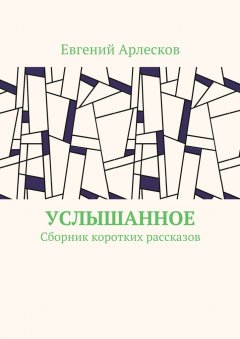 Евгений Арлесков - Услышанное. Сборник коротких рассказов