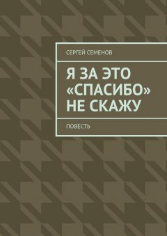 Сергей Семенов - Я за это «спасибо» не скажу. Повесть