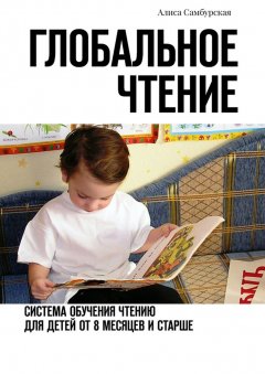 Алиса Самбурская - Глобальное чтение. Система обучения чтению для детей от восьми месяцев и старше