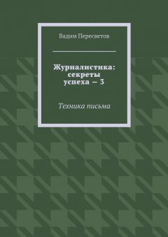 Вадим Пересветов - Журналистика: секреты успеха – 3. Техника письма