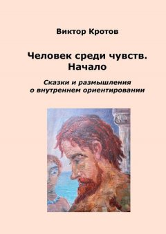 Виктор Кротов - Человек среди чувств. Начало. Сказки и размышления о внутреннем ориентировании