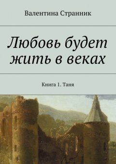 Валентина Странник - Любовь будет жить в веках. Книга 1. Таня