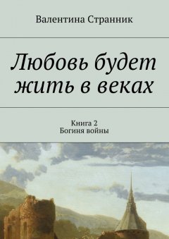 Валентина Странник - Любовь будет жить в веках. Книга 2. Богиня войны