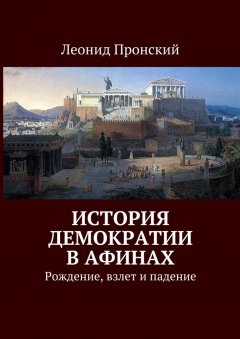 Леонид Пронский - История демократии в Афинах. Рождение, взлет и падение