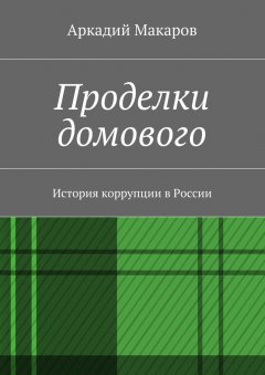 Аркадий Макаров - Проделки домового. История коррупции в России