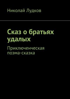Николай Лудков - Сказ о братьях удалых. Приключенческая поэма-сказка