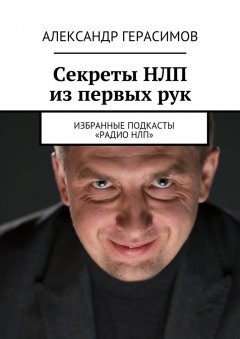 Александр Герасимов - Секреты НЛП из первых рук. Избранные подкасты «Радио НЛП»