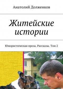 Анатолий Долженков - Житейские истории. Юмористическая проза. Рассказы. Том 2