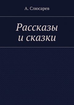 Анатолий Слюсарев - Рассказы и сказки