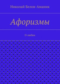 Николай Белов-Аманик - Афоризмы. О любви