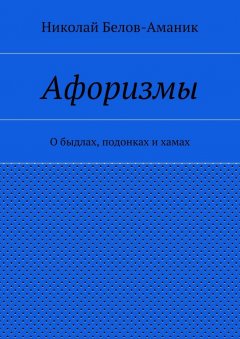 Николай Белов-Аманик - Афоризмы. О быдлах, подонках и хамах