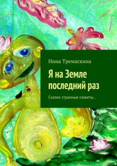 Нина Тремаскина - Я на Земле последний раз. Сказок странные сюжеты…