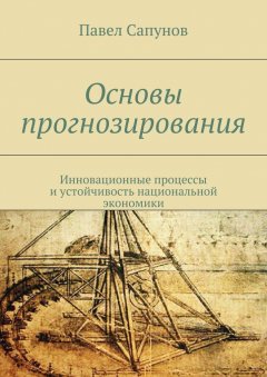 Павел Сапунов - Основы прогнозирования. Инновационные процессы и устойчивость национальной экономики