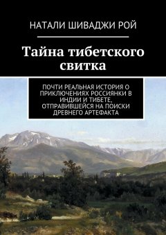 Натали Шиваджи Рой - Тайна тибетского свитка. Почти реальная история о приключениях россиянки в Индии и Тибете, отправившейся на поиски древнего артефакта