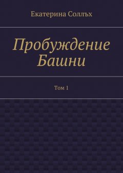 Екатерина Соллъх - Пробуждение Башни. Том 1