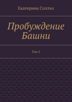 Екатерина Соллъх - Пробуждение Башни. Том 2