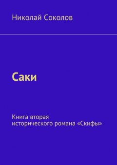 Николай Соколов - Саки. Книга вторая исторического романа «Скифы»