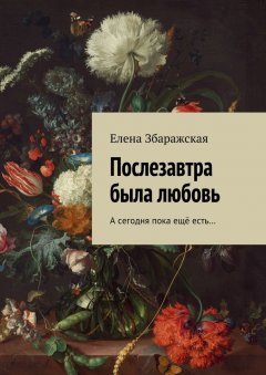 Елена Збаражская - Послезавтра была любовь. А сегодня пока ещё есть…