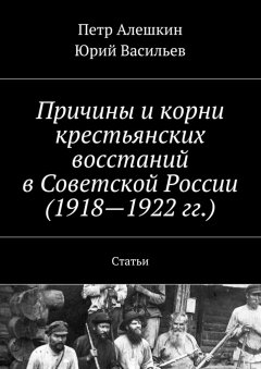 Петр Алешкин - Причины и корни крестьянских восстаний в Советской России (1918—1922 гг.). Статьи