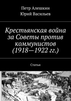 Петр Алешкин - Крестьянская война за Советы против коммунистов (1918—1922 гг.). Статьи