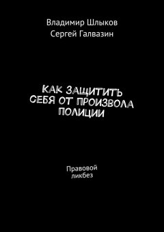 Сергей Галвазин - Как защитить себя от произвола полиции. Правовой ликбез