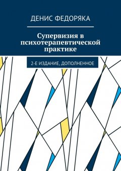 Денис Федоряка - Супервизия в психотерапевтической практике. 2-е издание, дополненное