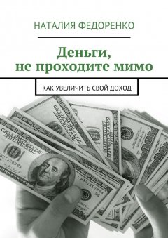 Наталия Федоренко - Деньги, не проходите мимо. Как увеличить свой доход