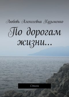 Любовь Кузьменко - По дорогам жизни… Стихи