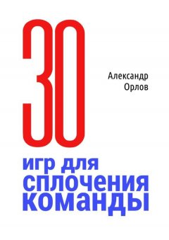 Александр Орлов - З0 игр для сплочения команды. В педагогике, бизнесе, семье