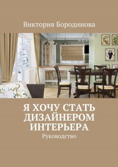 Виктория Бородинова - Я хочу стать дизайнером интерьера. Руководство