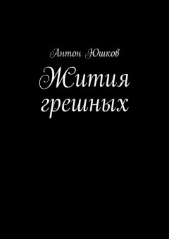 Антон Юшков - Жития грешных. Стихи и ничего лишнего