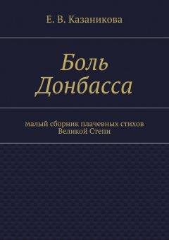 Е. Казаникова - Боль Донбасса. малый сборник плачевных стихов Великой Степи