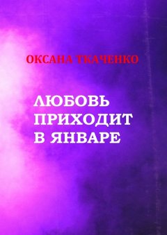 Оксана Ткаченко - Любовь приходит в январе. Сборник стихов