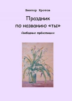 Виктор Кротов - Праздник по названию «ты». Свободные трёхстишия