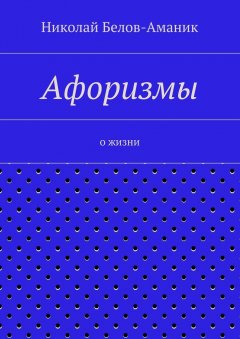 Николай Белов-Аманик - Афоризмы. О жизни