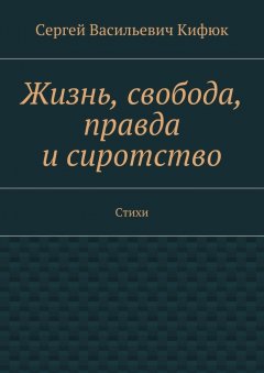 Сергей Кифюк - Жизнь, свобода, правда и сиротство. Стихи