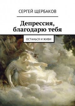 Сергей Щербаков - Депрессия, благодарю тебя. Останься и живи