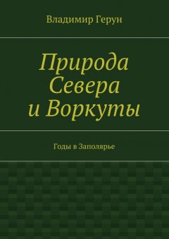 Владимир Герун - Природа Севера и Воркуты. Годы в Заполярье