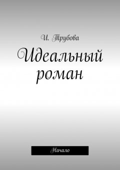 И. Трубова - Идеальный роман. Начало