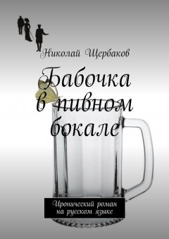 Николай Щербаков - Бабочка в пивном бокале. Иронический роман на русском языке