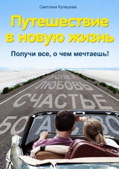 Светлана Кулешова - Путешествие в новую жизнь. Получи все, о чем мечтаешь!