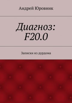 Андрей Юровник - Диагноз: F20.0. Записки из дурдома