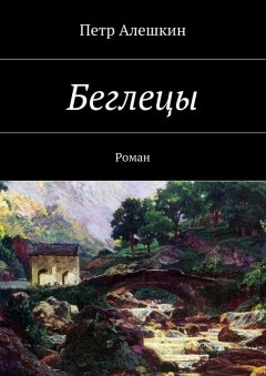 Петр Алешкин - Беглецы. Роман