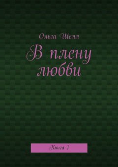 Ольга Шелл - В плену любви. Книга 1