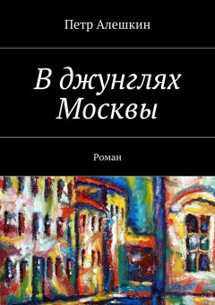 Петр Алешкин - В джунглях Москвы. Роман