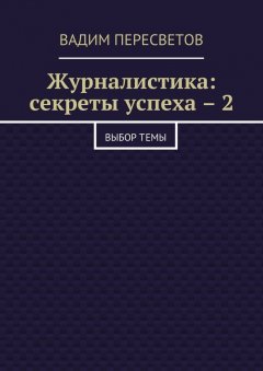 Вадим Пересветов - Журналистика: секреты успеха – 2. Выбор темы